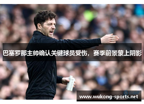 巴塞罗那主帅确认关键球员受伤，赛季前景蒙上阴影